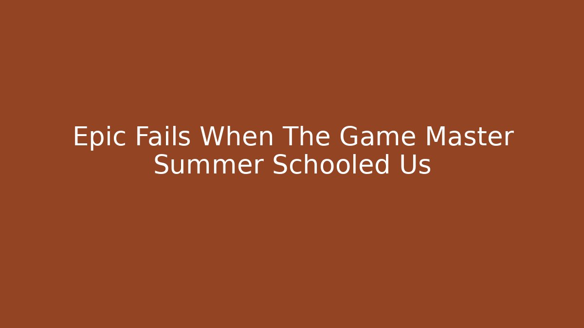 Epic Fails When The Game Master Summer Schooled Us - Critter Realm
