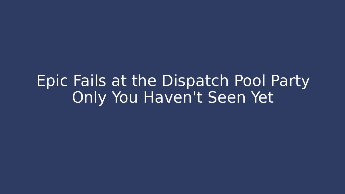 Epic Fails at the Dispatch Pool Party Only You Haven't Seen Yet