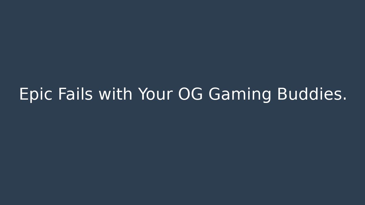 Epic Fails with Your OG Gaming Buddies.