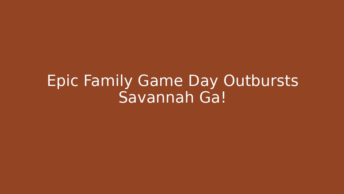 Epic Family Game Day Outbursts Savannah Ga!