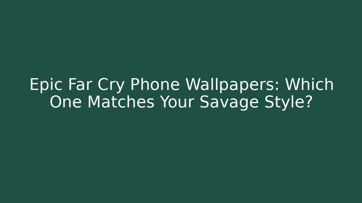 Epic Far Cry Phone Wallpapers: Which One Matches Your Savage Style?