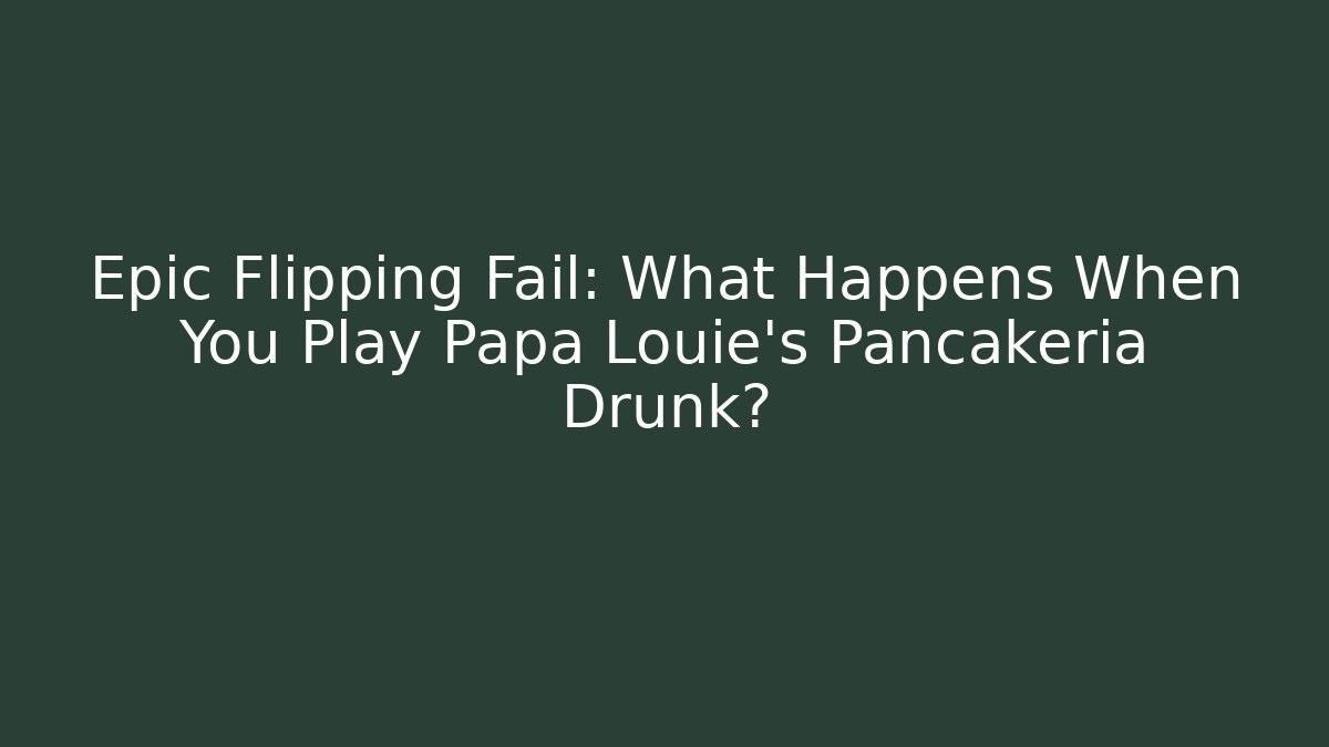 Epic Flipping Fail: What Happens When You Play Papa Louie's Pancakeria Drunk?