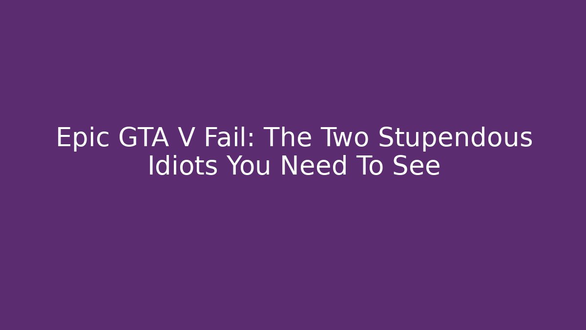 Epic GTA V Fail: The Two Stupendous Idiots You Need To See