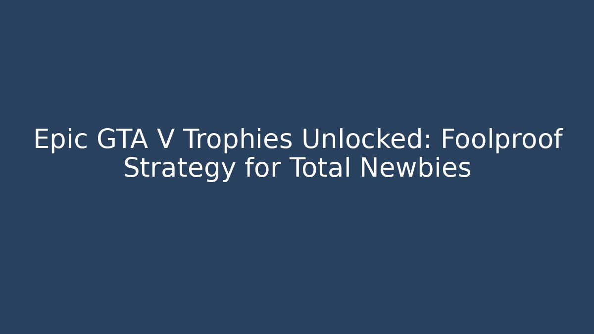 Epic GTA V Trophies Unlocked: Foolproof Strategy for Total Newbies