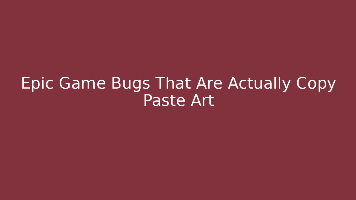 Epic Game Bugs That Are Actually Copy Paste Art