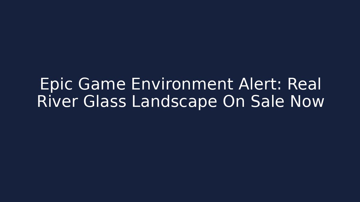 Epic Game Environment Alert: Real River Glass Landscape On Sale Now