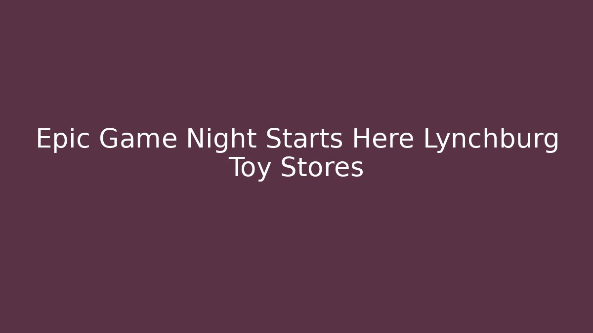 Epic Game Night Starts Here Lynchburg Toy Stores