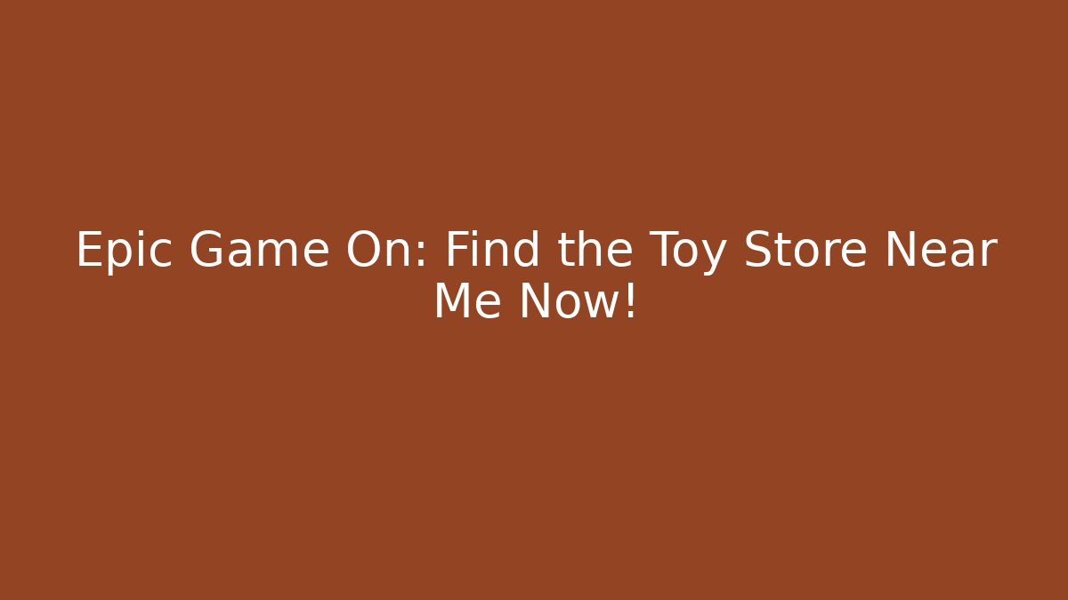 Epic Game On: Find the Toy Store Near Me Now!