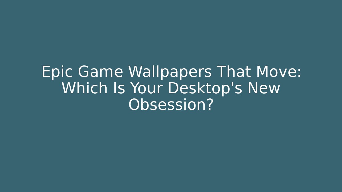 Epic Game Wallpapers That Move: Which Is Your Desktop's New Obsession?