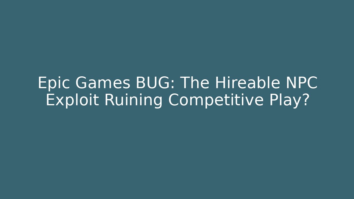 Epic Games BUG: The Hireable NPC Exploit Ruining Competitive Play?