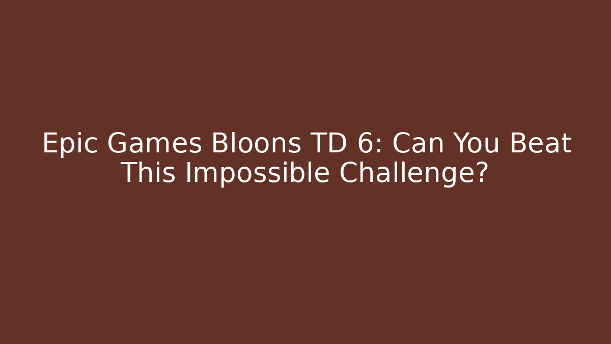 Epic Games Bloons TD 6: Can You Beat This Impossible Challenge?