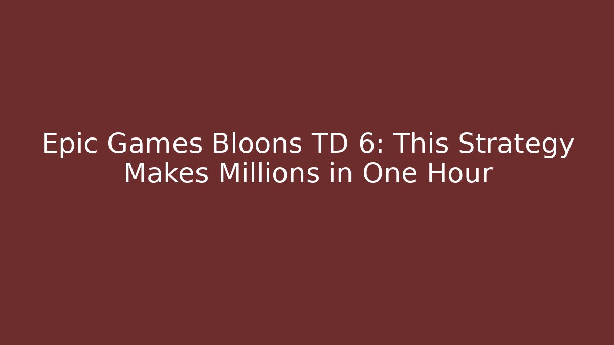 Epic Games Bloons TD 6: This Strategy Makes Millions in One Hour