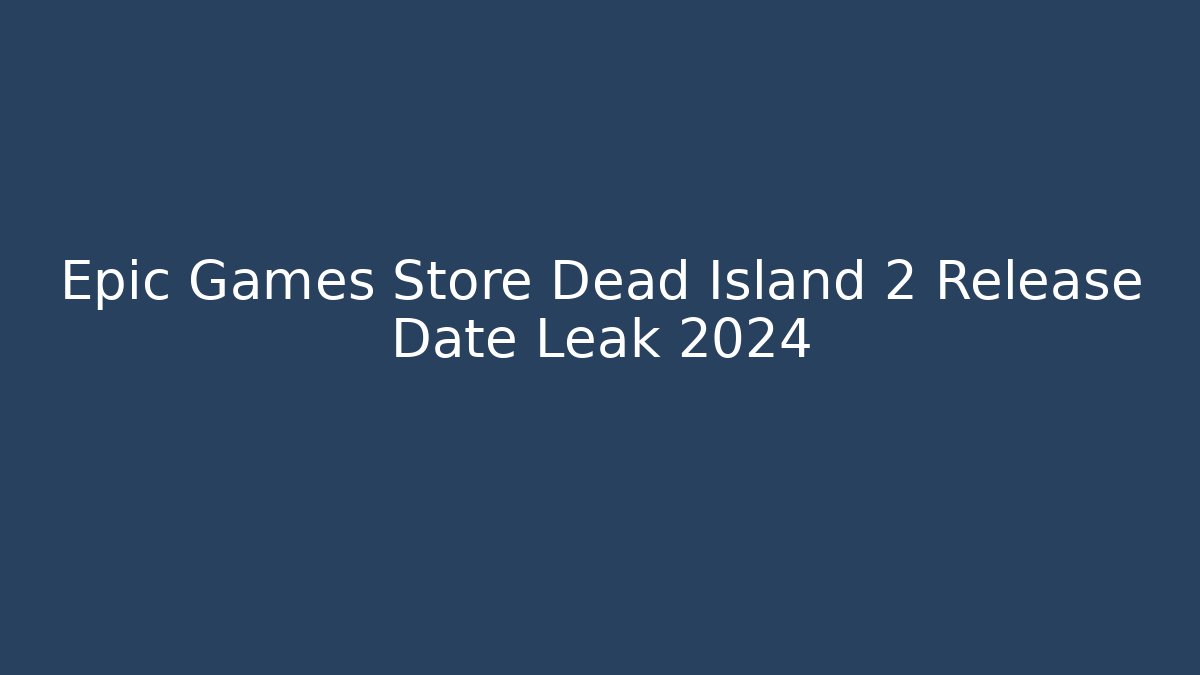 Epic Games Store Dead Island 2 Release Date Leak 2024