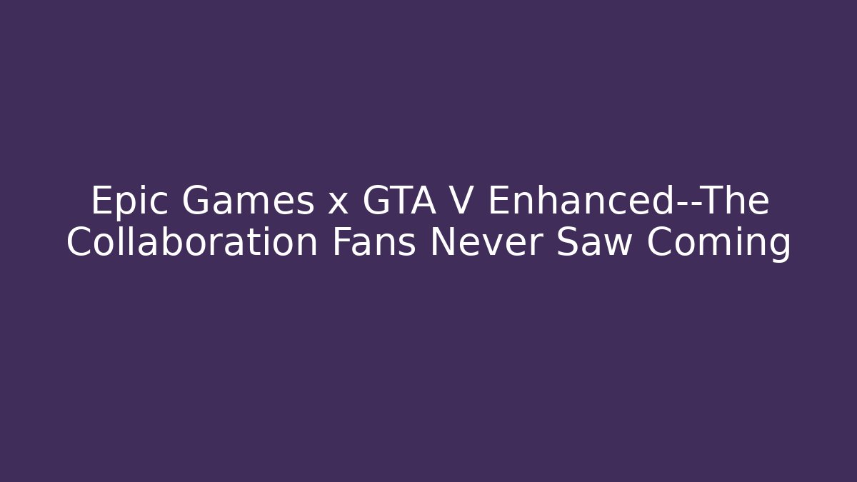 Epic Games x GTA V Enhanced—The Collaboration Fans Never Saw Coming