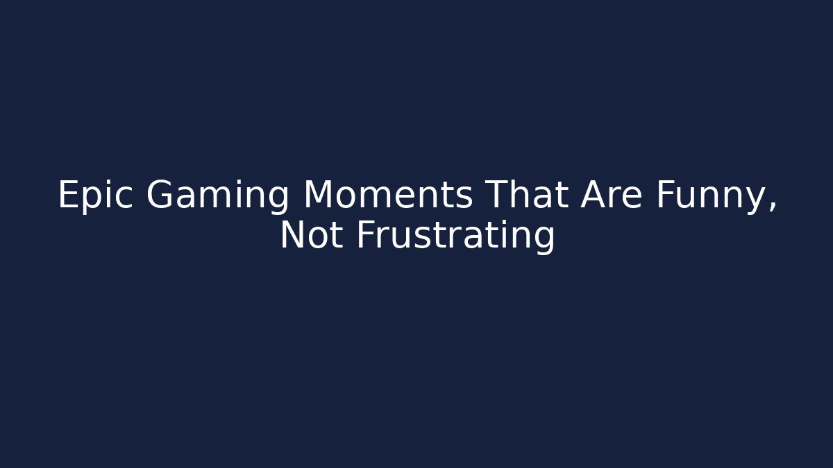 Epic Gaming Moments That Are Funny, Not Frustrating