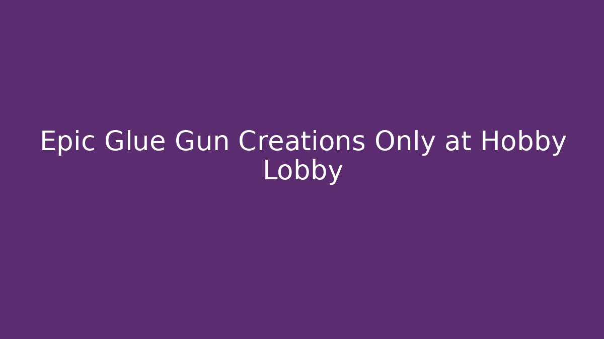 Epic Glue Gun Creations Only at Hobby Lobby
