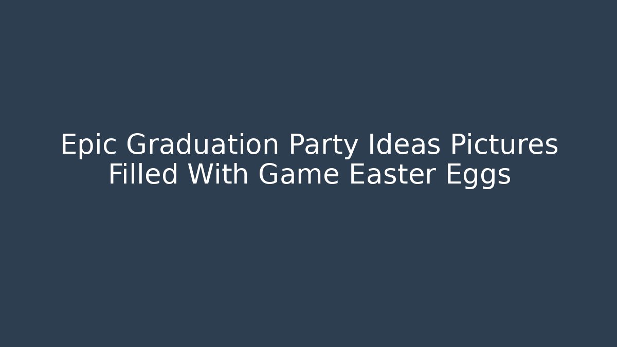Epic Graduation Party Ideas Pictures Filled With Game Easter Eggs - Critter Realm