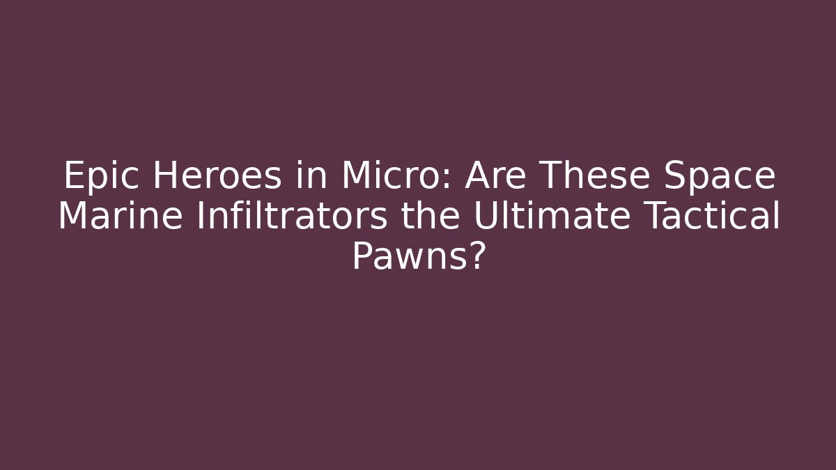 Epic Heroes in Micro: Are These Space Marine Infiltrators the Ultimate Tactical Pawns?