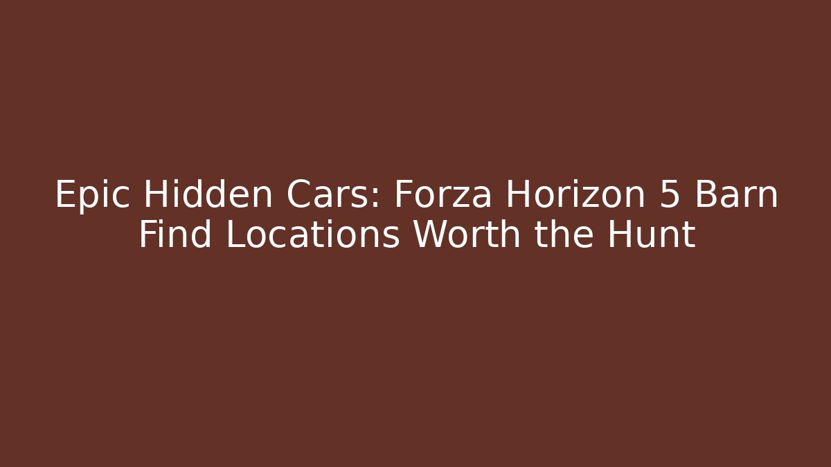 Epic Hidden Cars: Forza Horizon 5 Barn Find Locations Worth the Hunt