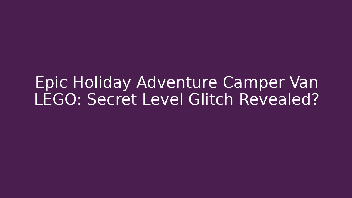 Epic Holiday Adventure Camper Van LEGO: Secret Level Glitch Revealed?