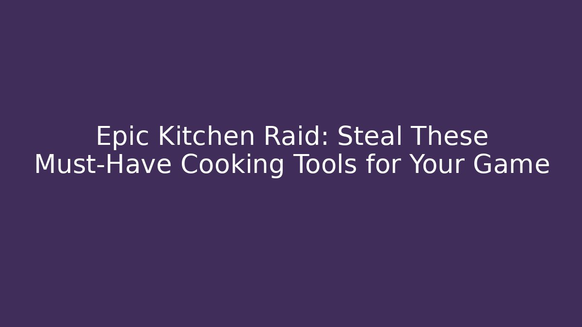 Epic Kitchen Raid: Steal These Must-Have Cooking Tools for Your Game