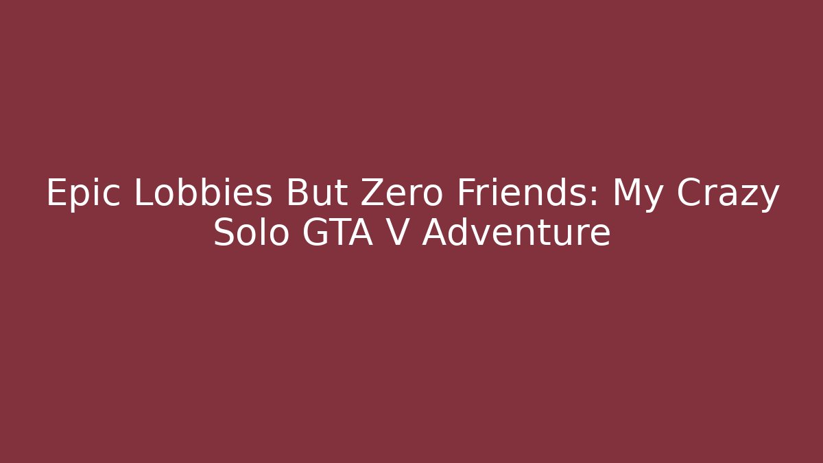 Epic Lobbies But Zero Friends: My Crazy Solo GTA V Adventure