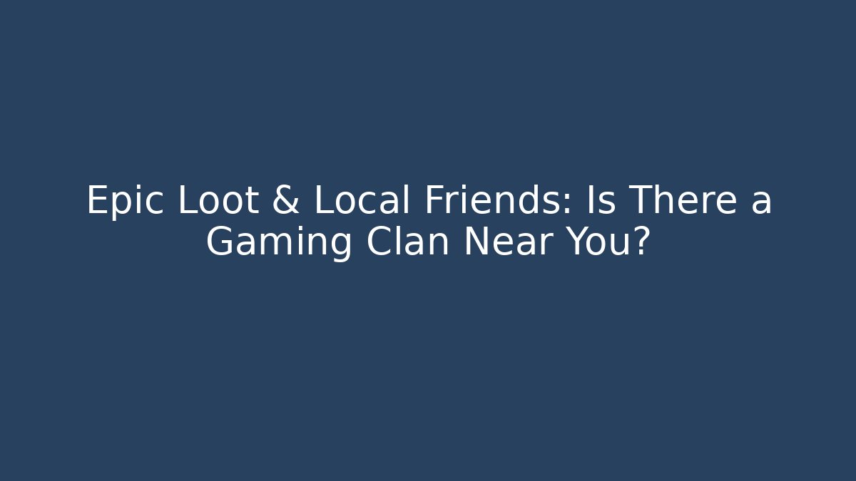 Epic Loot & Local Friends: Is There a Gaming Clan Near You?