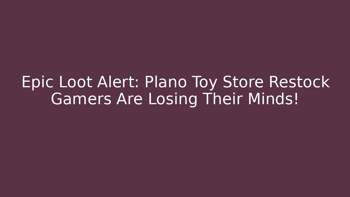 Epic Loot Alert: Plano Toy Store Restock Gamers Are Losing Their Minds!