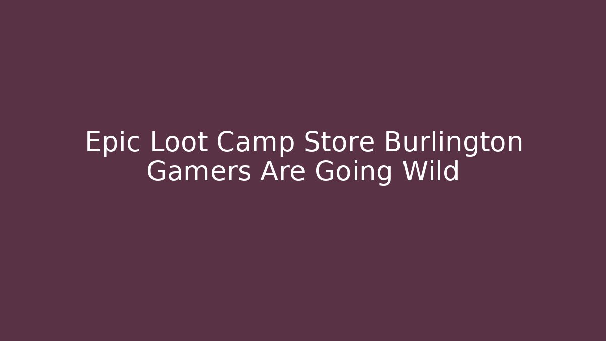 Epic Loot Camp Store Burlington Gamers Are Going Wild
