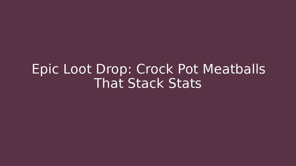 Epic Loot Drop: Crock Pot Meatballs That Stack Stats