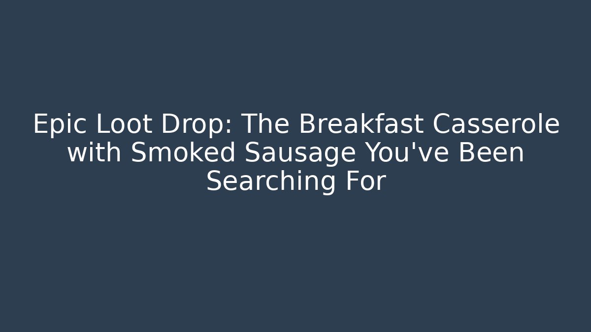 Epic Loot Drop: The Breakfast Casserole with Smoked Sausage You’ve Been Searching For