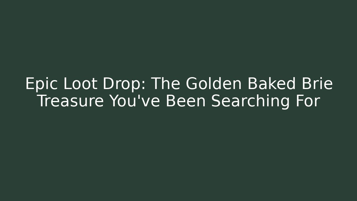 Epic Loot Drop: The Golden Baked Brie Treasure You've Been Searching For