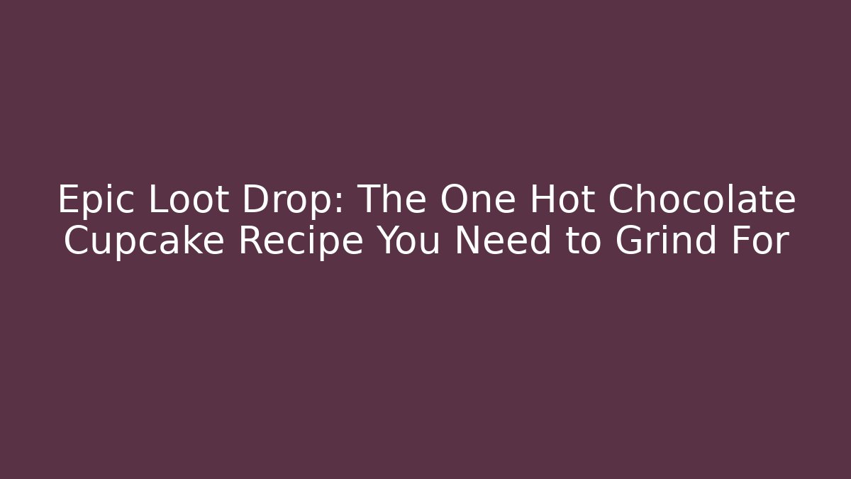 Epic Loot Drop: The One Hot Chocolate Cupcake Recipe You Need to Grind For