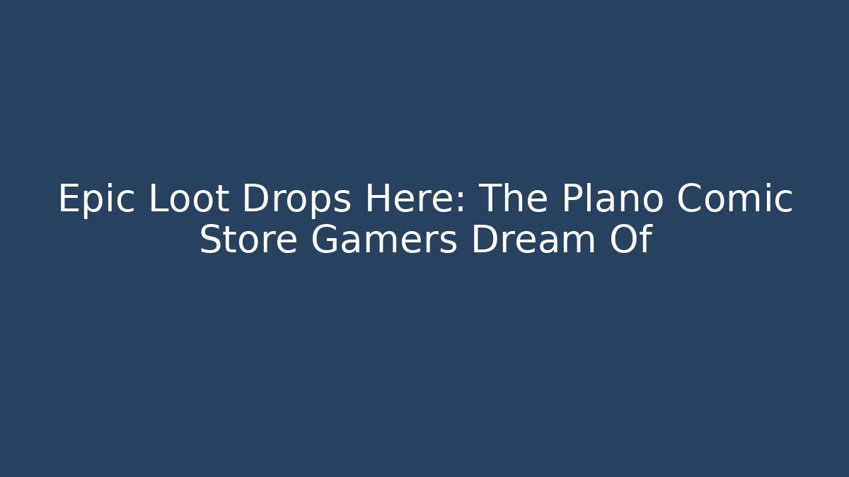 Epic Loot Drops Here: The Plano Comic Store Gamers Dream Of