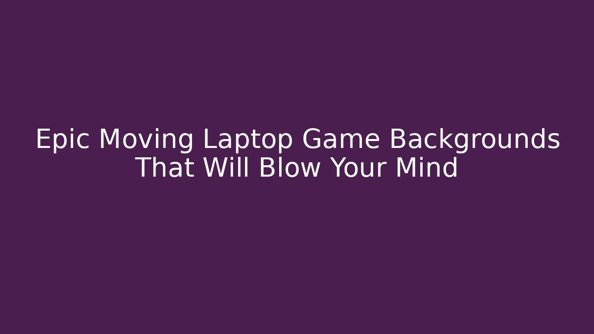 Epic Moving Laptop Game Backgrounds That Will Blow Your Mind