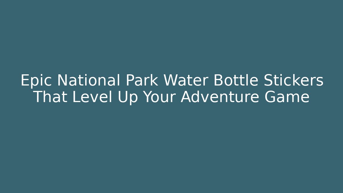 Epic National Park Water Bottle Stickers That Level Up Your Adventure Game