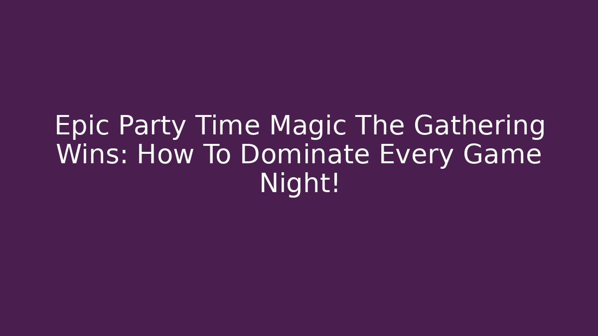 Epic Party Time Magic The Gathering Wins: How To Dominate Every Game Night!