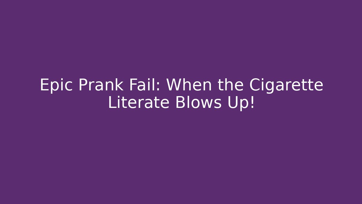 Epic Prank Fail: When the Cigarette Literate Blows Up!