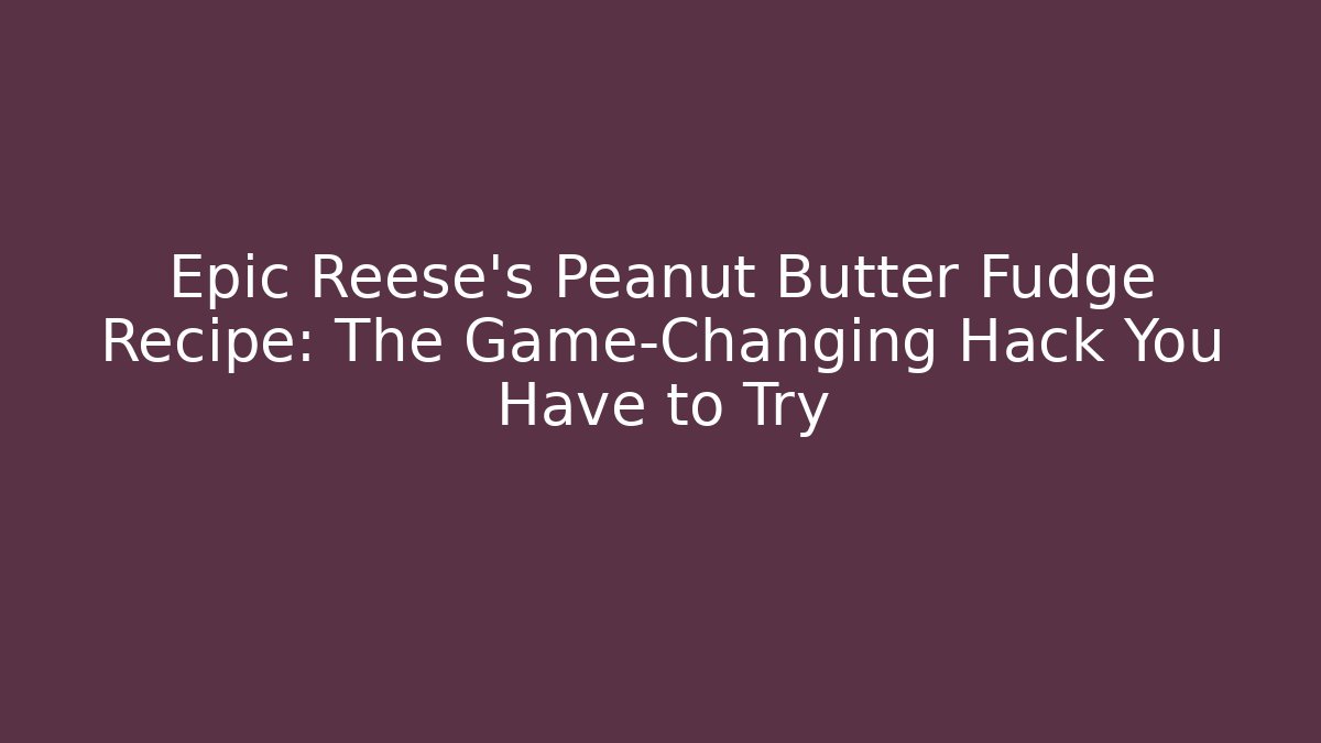 Epic Reese's Peanut Butter Fudge Recipe: The Game-Changing Hack You Have to Try