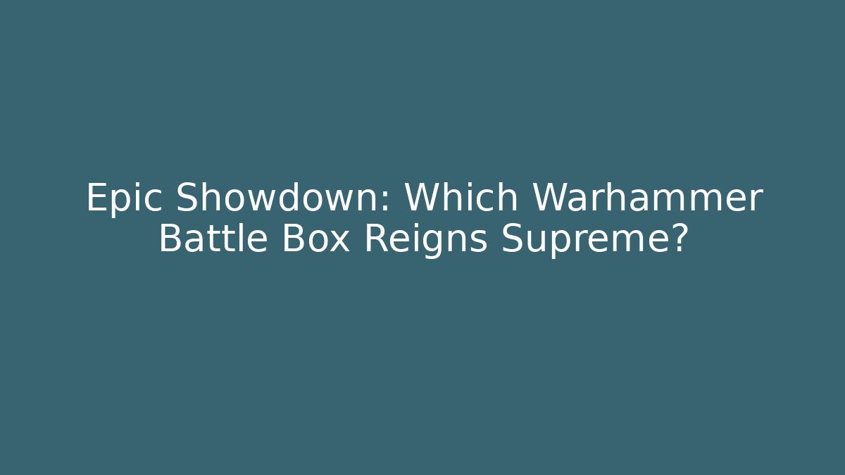 Epic Showdown: Which Warhammer Battle Box Reigns Supreme?