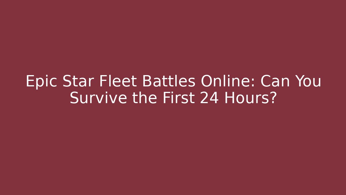 Epic Star Fleet Battles Online: Can You Survive the First 24 Hours?
