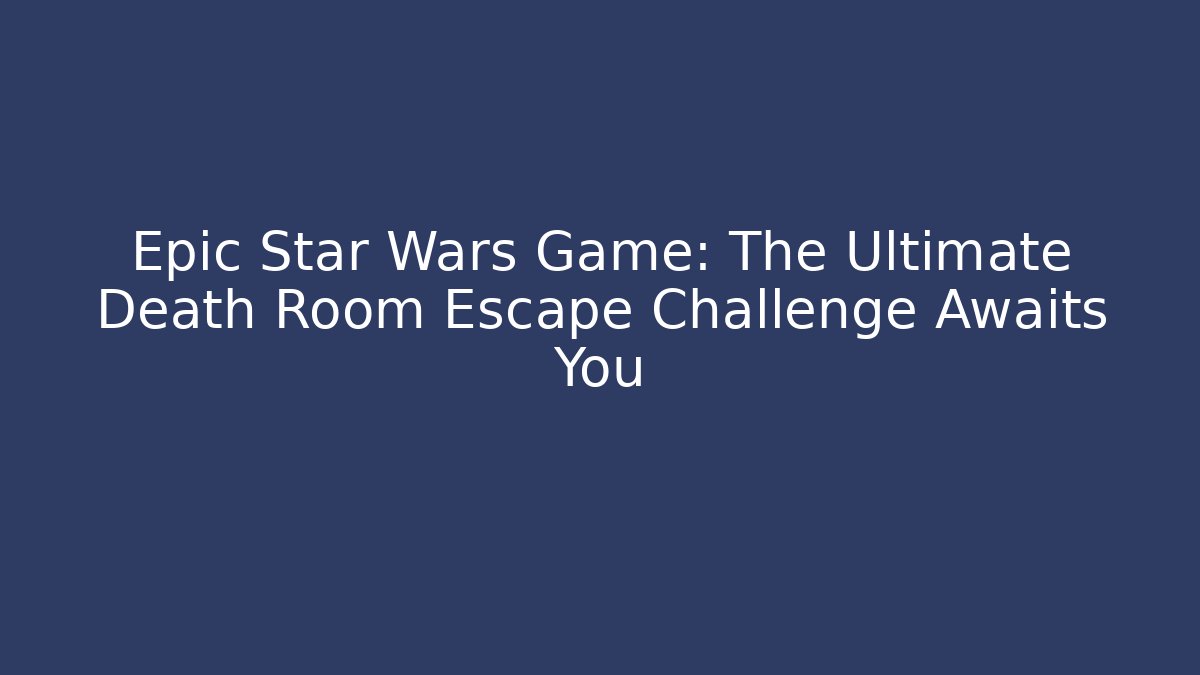 Epic Star Wars Game: The Ultimate Death Room Escape Challenge Awaits You