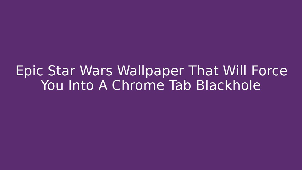 Epic Star Wars Wallpaper That Will Force You Into A Chrome Tab Blackhole - Critter Realm