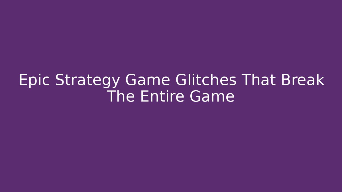 Epic Strategy Game Glitches That Break The Entire Game