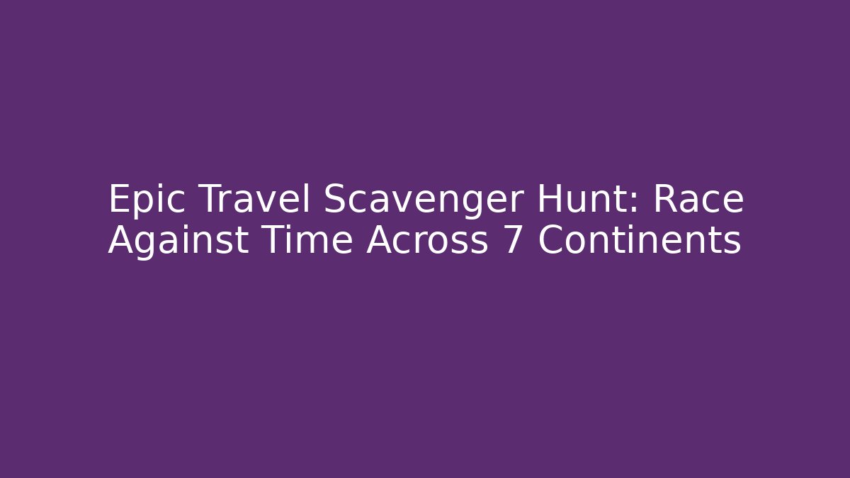 Epic Travel Scavenger Hunt: Race Against Time Across 7 Continents