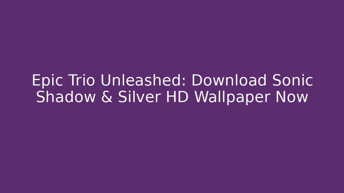 Epic Trio Unleashed: Download Sonic Shadow & Silver HD Wallpaper Now