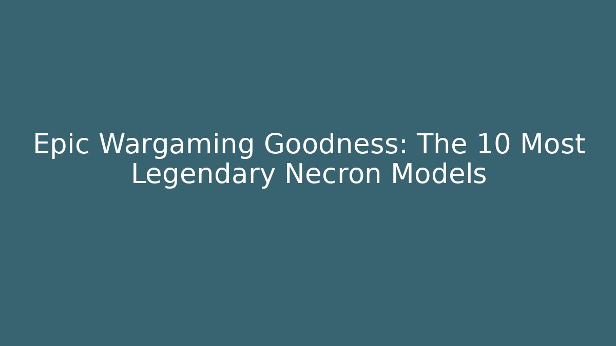 Epic Wargaming Goodness: The 10 Most Legendary Necron Models