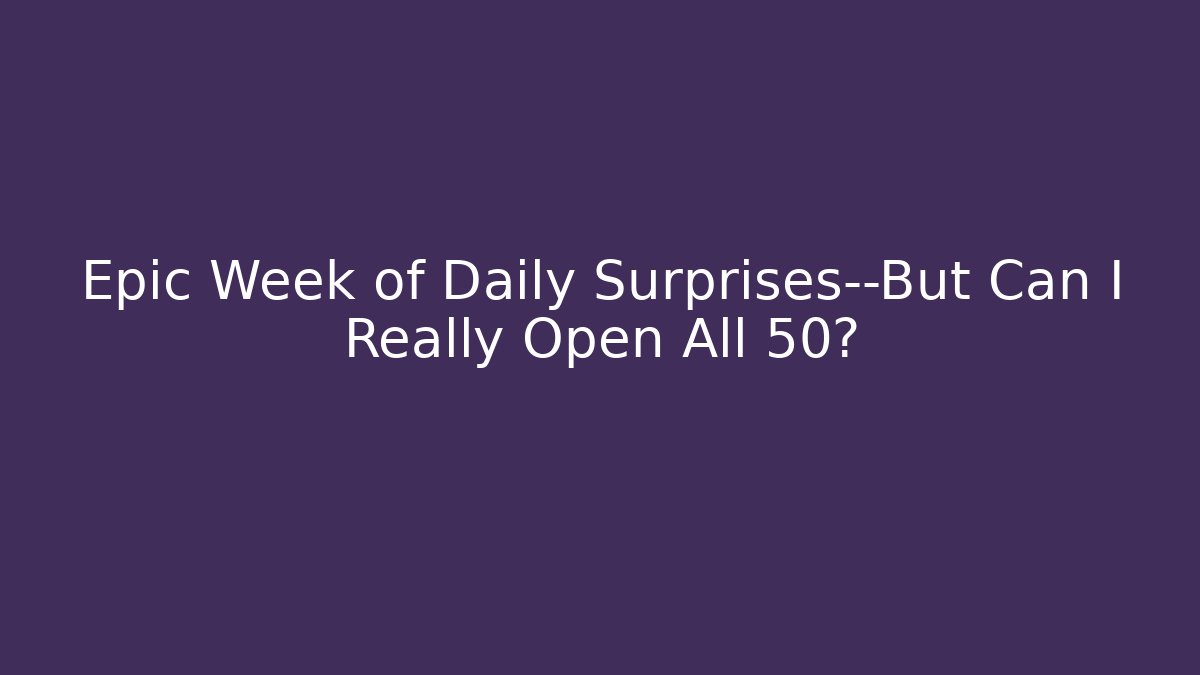 Epic Week of Daily Surprises—But Can I Really Open All 50?