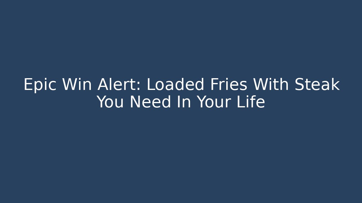Epic Win Alert: Loaded Fries With Steak You Need In Your Life