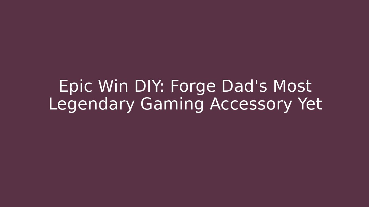 Epic Win DIY: Forge Dad’s Most Legendary Gaming Accessory Yet